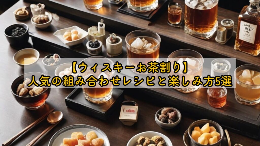【ウィスキーお茶割り】人気の組み合わせレシピと楽しみ方5選