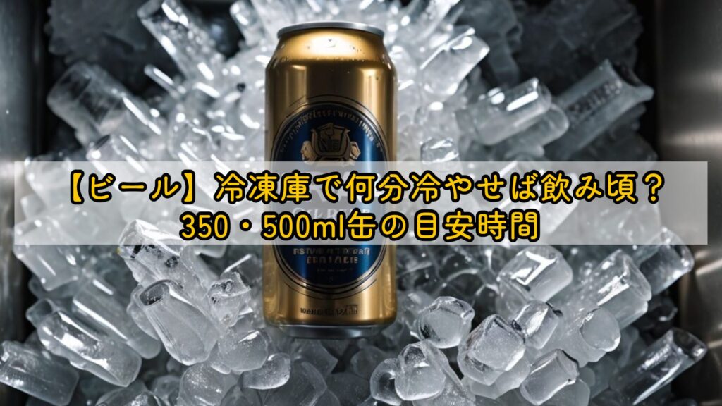 【ビール】冷凍庫で何分冷やせば飲み頃?350・500ml缶の目安時間