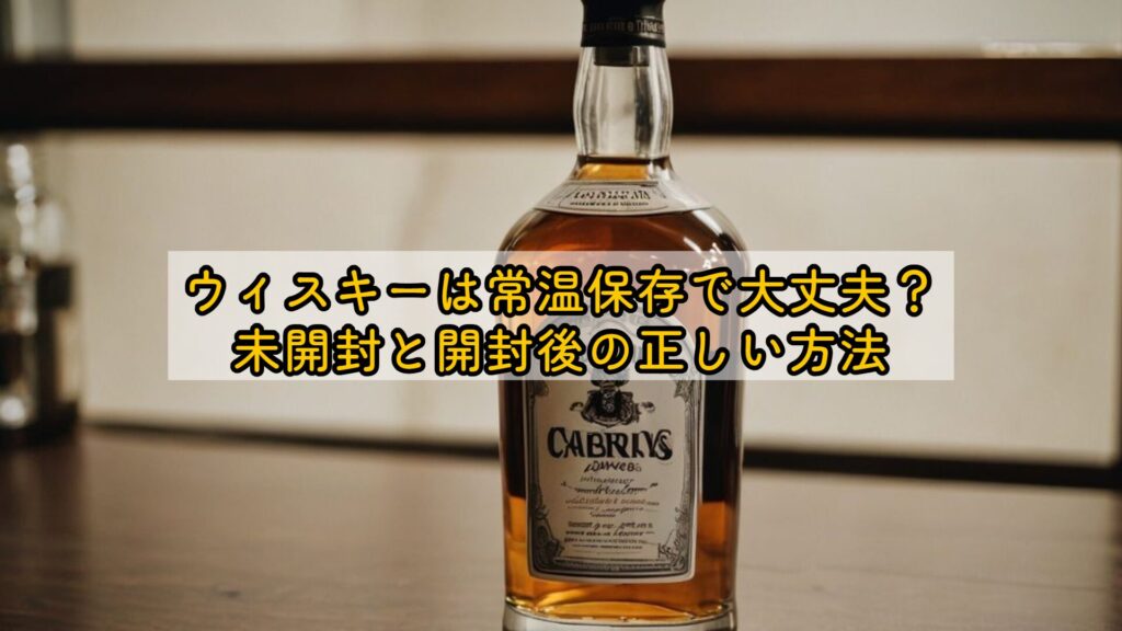 ウィスキーは常温保存で大丈夫?未開封と開封後の正しい方法