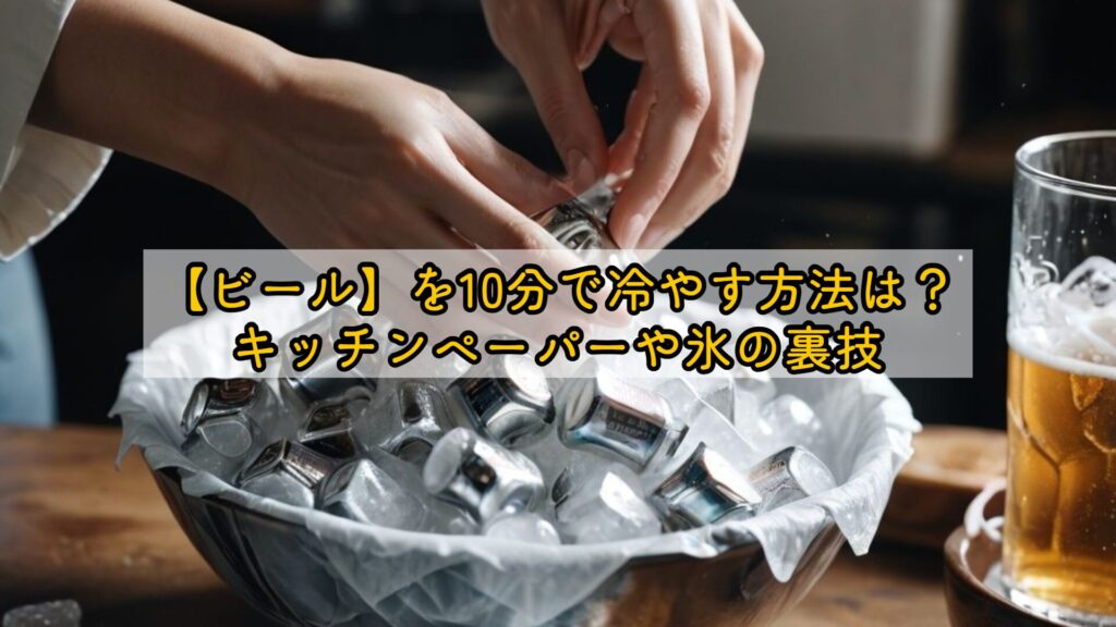 【ビール】を10分で冷やす方法は?キッチンペーパーや氷の裏技