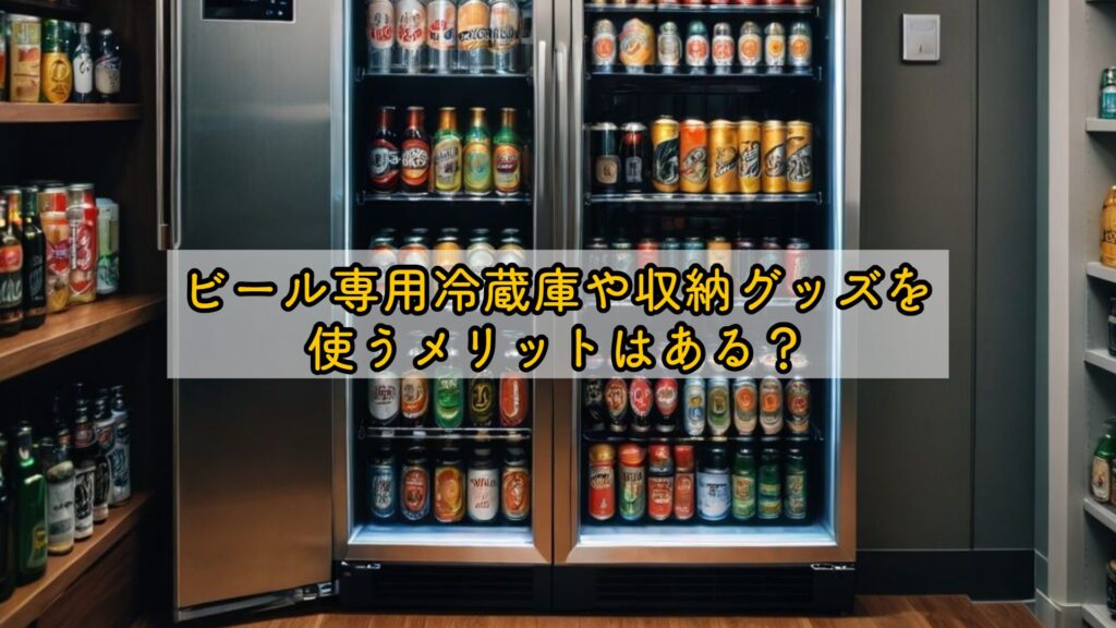 ビール専用冷蔵庫や収納グッズを使うメリットはある?