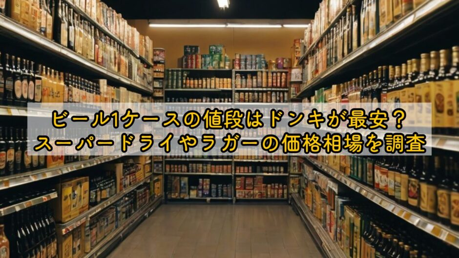 ビール1ケースの値段はドンキが最安？スーパードライやラガーの価格相場を調査