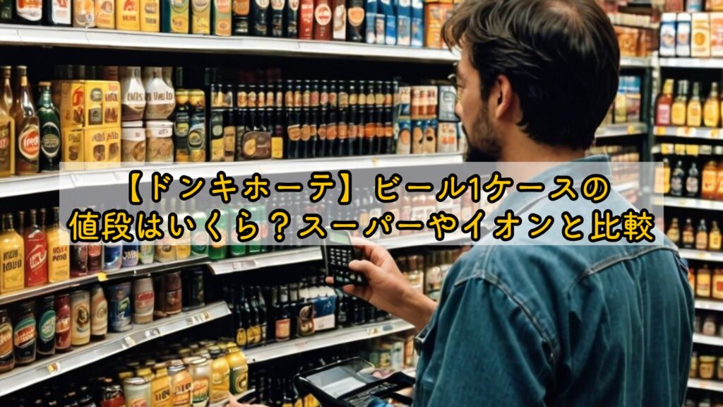 【ドンキホーテ】ビール1ケースの値段はいくら?スーパーやイオンと比較