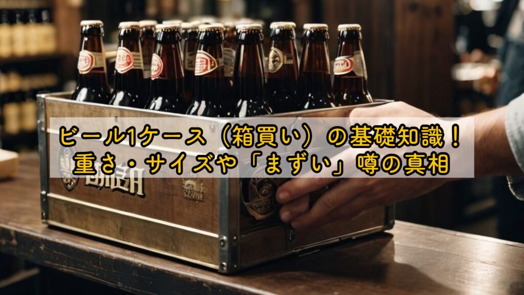 ビール1ケース(箱買い)の基礎知識!重さ・サイズや「まずい」噂の真相